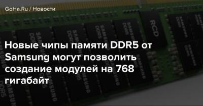Новые чипы памяти DDR5 от Samsung могут позволить создание модулей на 768 гигабайт - goha.ru