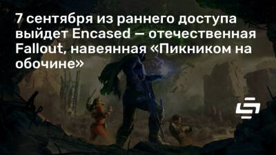 7 сентября из раннего доступа выйдет Encased — отечественная Fallout, навеянная «Пикником на обочине» - stopgame.ru