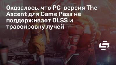Оказалось, что PC-версия The Ascent для Game Pass не поддерживает DLSS и трассировку лучей - stopgame.ru