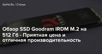 Обзор SSD Goodram IRDM M.2 на 512 Гб - Приятная цена и отличная производительность - goha.ru