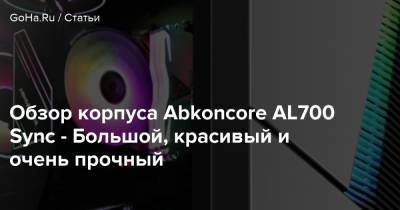Обзор корпуса Abkoncore AL700 Sync - Большой, красивый и очень прочный - goha.ru