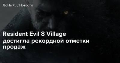 Resident Evil 8 Village достигла рекордной отметки продаж - goha.ru