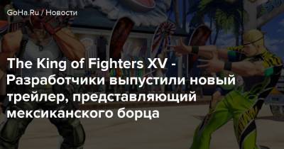 The King of Fighters XV - Разработчики выпустили новый трейлер, представляющий мексиканского борца - goha.ru