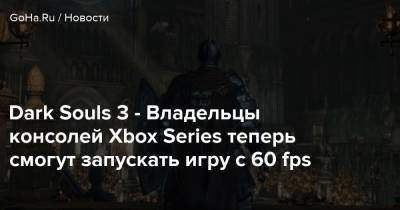 Dark Souls 3 - Владельцы консолей Xbox Series теперь смогут запускать игру с 60 fps - goha.ru