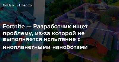 Fortnite — Разработчик ищет проблему, из-за которой не выполняется испытание с инопланетными наноботами - goha.ru