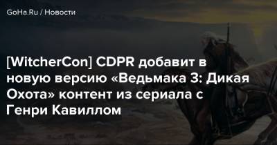 Генри Кавилл - [WitcherCon] CDPR добавит в новую версию «Ведьмака 3: Дикая Охота» контент из сериала с Генри Кавиллом - goha.ru