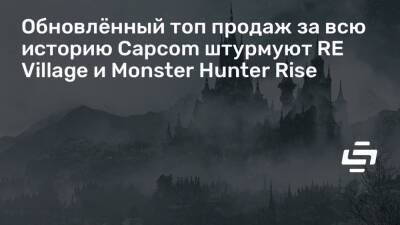 Обновлённый топ продаж за всю историю Capcom штурмуют RE Village и Monster Hunter Rise - stopgame.ru
