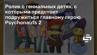 Ролик о гениальных детях, с которыми предстоит подружиться главному герою Psychonauts 2 - stopgame.ru