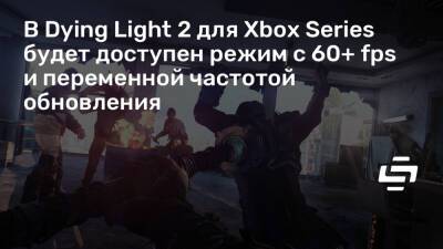 В Dying Light 2 для Xbox Series будет доступен режим с 60+ fps и переменной частотой обновления - stopgame.ru