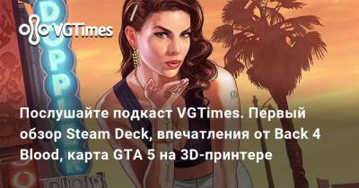 Послушайте подкаст VGTimes. Первый обзор Steam Deck, впечатления от Back 4 Blood, карта GTA 5 на 3D-принтере - vgtimes.ru