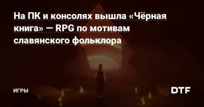 На ПК и консолях вышла «Чёрная книга» — RPG по мотивам славянского фольклора — Игры на DTF - dtf.ru