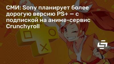 СМИ: Sony планирует более дорогую версию PS+ — с подпиской на аниме-сервис Crunchyroll - stopgame.ru