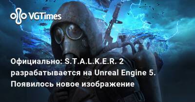Официально: S.T.A.L.K.E.R. 2 разрабатывается на движке Unreal Engine 5. Появилось новое изображение - vgtimes.ru