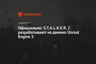 Официально: S.T.A.L.K.E.R. 2 разрабатывают на движке Unreal Engine 5 - championat.com