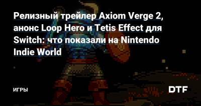Релизный трейлер Axiom Verge 2, анонс Loop Hero и Tetis Effect для Switch: что показали на Nintendo Indie World — Игры на DTF - dtf.ru