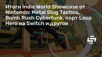 Итоги Indie World Showcase от Nintendo: Metal Slug Tactics, Bomb Rush Cyberfunk, порт Loop Hero на Switch и другое - stopgame.ru