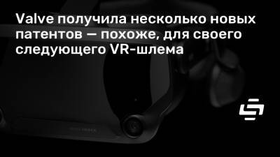 Valve получила несколько новых патентов — похоже, для своего следующего VR-шлема - stopgame.ru