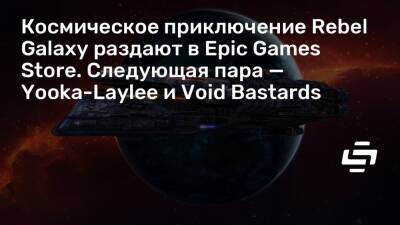 Кирилл Волошин - Космическое приключение Rebel Galaxy раздают в Epic Games Store. Следующая пара — Yooka-Laylee и Void Bastards - stopgame.ru
