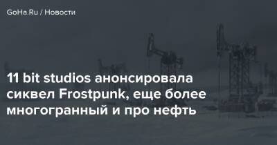 11 bit studios анонсировала сиквел Frostpunk, еще более многогранный и про нефть - goha.ru