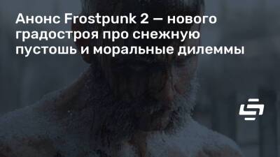 Анонс Frostpunk 2 — нового градостроя про снежную пустошь и моральные дилеммы - stopgame.ru