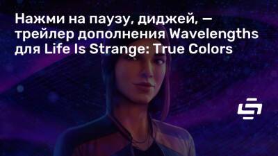 Нажми на паузу, диджей, — трейлер дополнения Wavelengths для Life Is Strange: True Colors - stopgame.ru