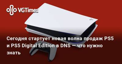 Сегодня стартует новая волна продаж PS5 и PS5 Digital Edition в DNS — что нужно знать - vgtimes.ru - Россия
