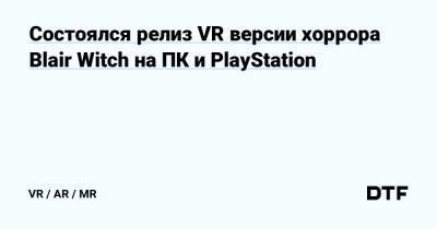 Состоялся релиз VR версии хоррора Blair Witch на ПК и PlayStation — Все, что связанно с VR и AR на DTF - dtf.ru - штат Мэриленд