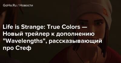 Алексей Чэнь - Life is Strange: True Colors — Новый трейлер к дополнению "Wavelengths", рассказывающий про Стеф - goha.ru - Хейвен-Спрингс