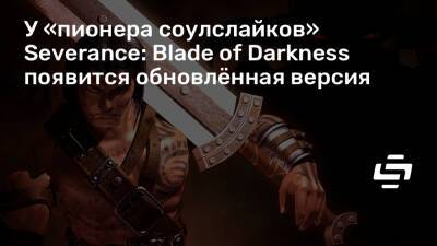 У «пионера соулслайков» Severance: Blade of Darkness появится обновлённая версия - stopgame.ru