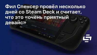 Филипп Спенсер (Spencer) - Фил Спенсер провёл несколько дней со Steam Deck и считает, что это «очень приятный девайс» - stopgame.ru