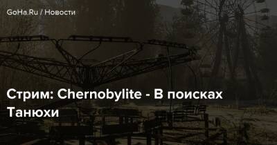 Игорь Химинюк - Стрим: Chernobylite - В поисках Танюхи - goha.ru