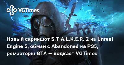 Новый скриншот S.T.A.L.K.E.R. 2 на Unreal Engine 5, обман с Abandoned на PS5, ремастеры GTA — подкаст VGTimes - vgtimes.ru