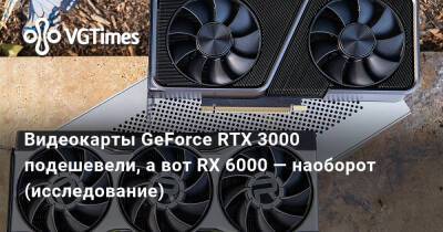 Видеокарты GeForce RTX 3000 подешевели, а вот RX 6000 — наоборот (исследование) - vgtimes.ru