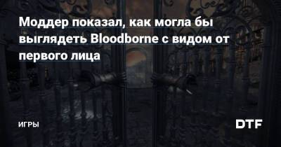 Моддер показал, как могла бы выглядеть Bloodborne с видом от первого лица — Игры на DTF - dtf.ru