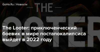 The Looter: приключенческий боевик в мире постапокалипсиса выйдет в 2022 году - goha.ru