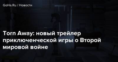Torn Away: новый трейлер приключенческой игры о Второй мировой войне - goha.ru