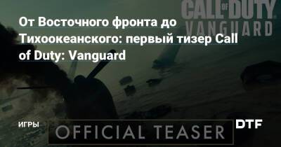 От Восточного фронта до Тихоокеанского: первый тизер Call of Duty: Vanguard — Игры на DTF - dtf.ru
