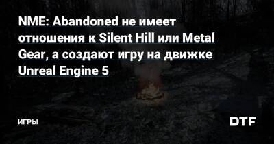 Хасан Кахраман - NME: Abandoned не имеет отношения к Silent Hill или Metal Gear, а создают игру на движке Unreal Engine 5 — Игры на DTF - dtf.ru
