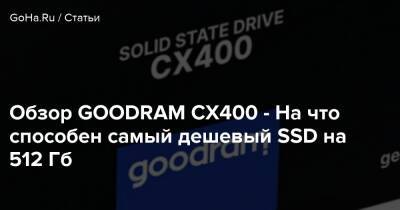Обзор GOODRAM CX400 - На что способен самый дешевый SSD на 512 Гб - goha.ru