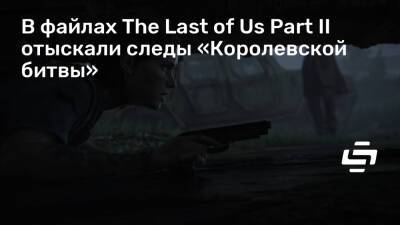 В файлах The Last of Us Part II отыскали следы «Королевской битвы» - stopgame.ru