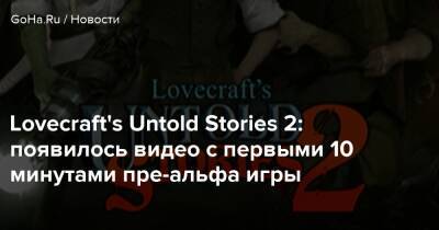 Говард Лавкрафт - Lovecraft's Untold Stories 2: появилось видео с первыми 10 минутами пре-альфа игры - goha.ru