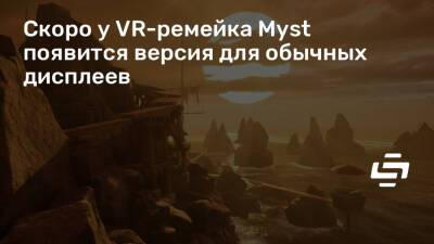 Скоро у VR-ремейка Myst появится версия для обычных дисплеев - stopgame.ru