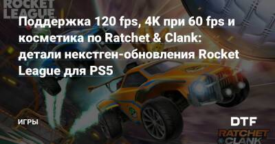 Поддержка 120 fps, 4K при 60 fps и косметика по Ratchet & Clank: детали некстген-обновления Rocket League для PS5 — Игры на DTF - dtf.ru