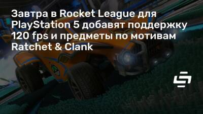 Завтра в Rocket League для PlayStation 5 добавят поддержку 120 fps и предметы по мотивам Ratchet & Clank - stopgame.ru - Япония