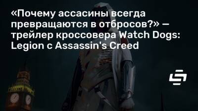 «Почему ассасины всегда превращаются в отбросов?» — трейлер кроссовера Watch Dogs: Legion с Assassin's Creed - stopgame.ru
