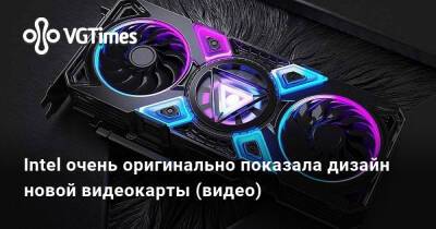 Intel очень оригинально показала дизайн новой видеокарты (видео) - vgtimes.ru