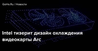 Intel тизерит дизайн охлаждения видеокарты Arc - goha.ru