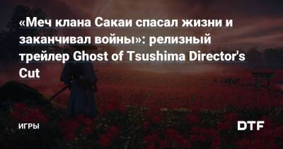 «Меч клана Сакаи спасал жизни и заканчивал войны»: релизный трейлер Ghost of Tsushima Director's Cut — Игры на DTF - dtf.ru