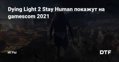 Dying Light 2 Stay Human покажут на gamescom 2021 — Игры на DTF - dtf.ru