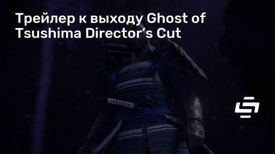 Трейлер к выходу Ghost of Tsushima Director’s Cut - stopgame.ru